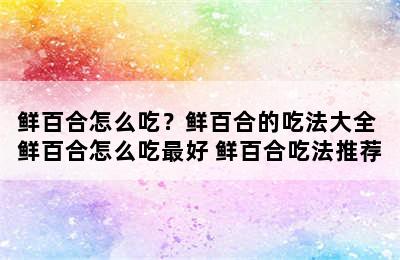 鲜百合怎么吃？鲜百合的吃法大全 鲜百合怎么吃最好 鲜百合吃法推荐